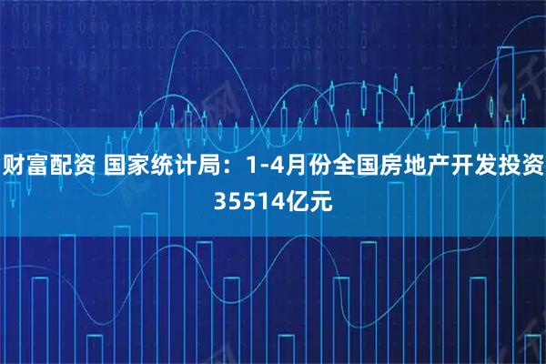 财富配资 国家统计局：1-4月份全国房地产开发投资35514亿元