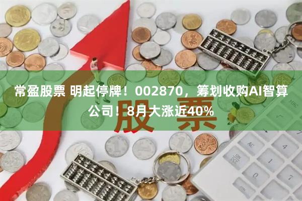 常盈股票 明起停牌！002870，筹划收购AI智算公司！8月大涨近40%